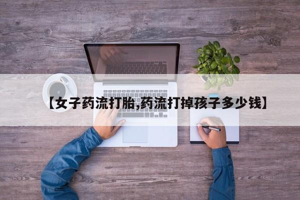 哪里可以买到打胎药【女子药流打胎,药流打掉孩子多少钱】