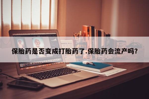 哪里可以买到打胎药保胎药是否变成打胎药了.保胎药会流产吗？