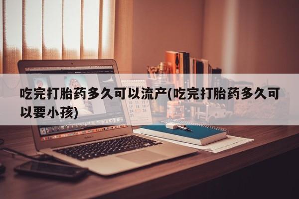 哪里可以买到打胎药吃完打胎药多久可以流产(吃完打胎药多久可以要小孩)