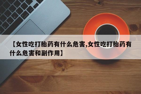 哪里可以买到打胎药【女性吃打胎药有什么危害,女性吃打胎药有什么危害和副作用】