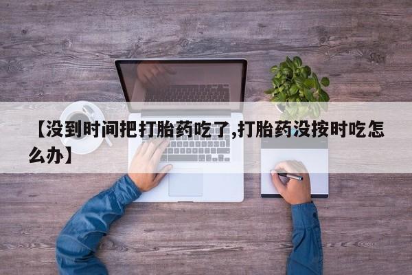 哪里可以买到打胎药【没到时间把打胎药吃了,打胎药没按时吃怎么办】