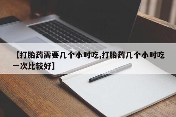 哪里可以买到打胎药【打胎药需要几个小时吃,打胎药几个小时吃一次比较好】