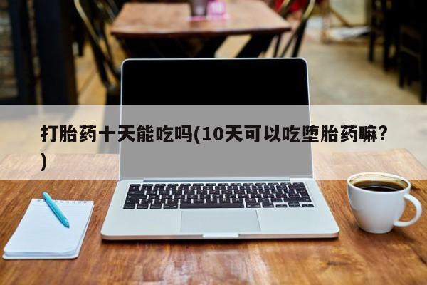 哪里可以买到打胎药打胎药十天能吃吗(10天可以吃堕胎药嘛?)