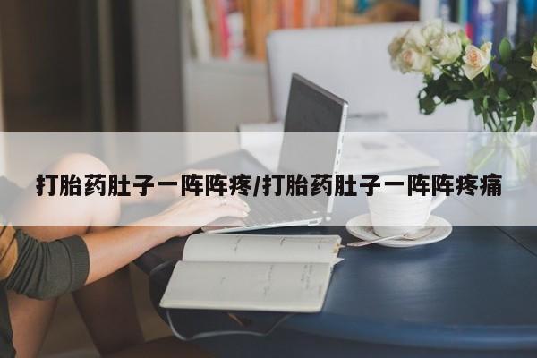 哪里可以买到打胎药打胎药肚子一阵阵疼/打胎药肚子一阵阵疼痛