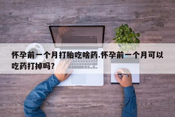 哪里可以买到打胎药怀孕前一个月打胎吃啥药.怀孕前一个月可以吃药打掉吗？