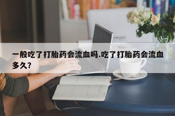 哪里可以买到打胎药一般吃了打胎药会流血吗.吃了打胎药会流血多久？