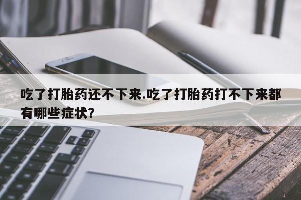 哪里可以买到打胎药吃了打胎药还不下来.吃了打胎药打不下来都有哪些症状？