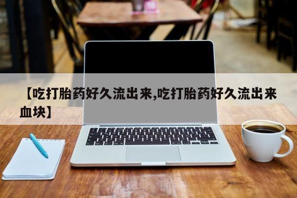 哪里可以买到打胎药【吃打胎药好久流出来,吃打胎药好久流出来血块】