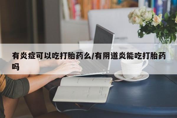 哪里可以买到打胎药有炎症可以吃打胎药么/有阴道炎能吃打胎药吗