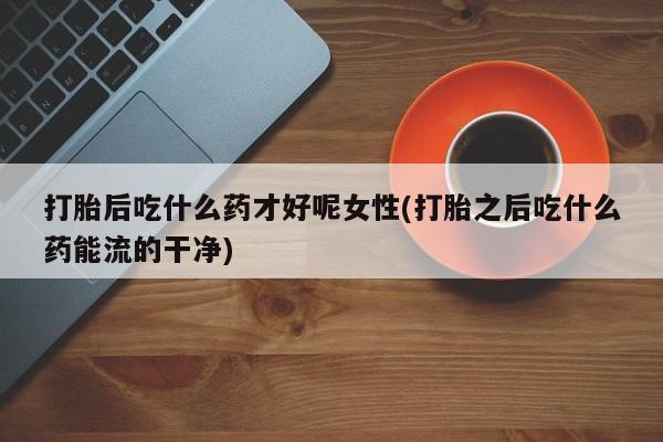 哪里可以买到打胎药打胎后吃什么药才好呢女性(打胎之后吃什么药能流的干净)