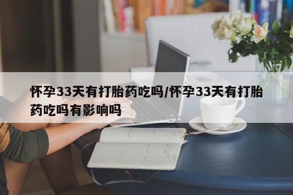 哪里可以买到打胎药怀孕33天有打胎药吃吗/怀孕33天有打胎药吃吗有影响吗