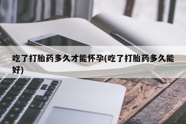 哪里可以买到打胎药吃了打胎药多久才能怀孕(吃了打胎药多久能好)