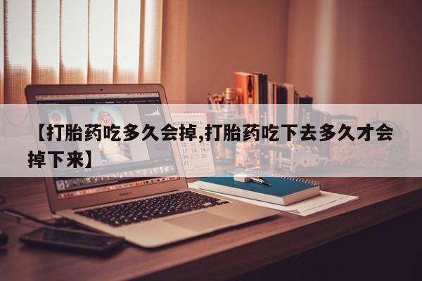 哪里可以买到打胎药【打胎药吃多久会掉,打胎药吃下去多久才会掉下来】