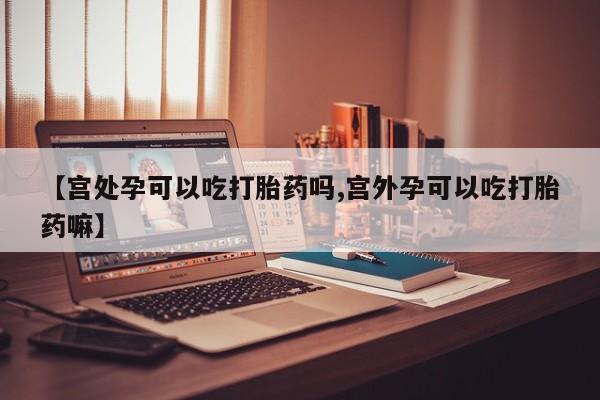 哪里可以买到打胎药【宫处孕可以吃打胎药吗,宫外孕可以吃打胎药嘛】