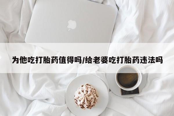 哪里可以买到打胎药为他吃打胎药值得吗/给老婆吃打胎药违法吗