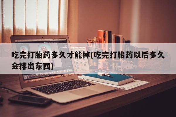 哪里可以买到打胎药吃完打胎药多久才能掉(吃完打胎药以后多久会排出东西)