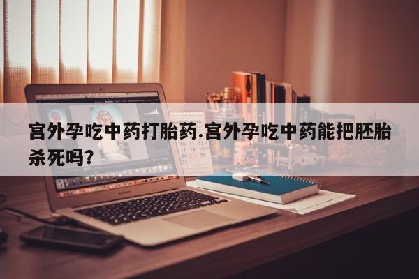 哪里可以买到打胎药宫外孕吃中药打胎药.宫外孕吃中药能把胚胎杀死吗？