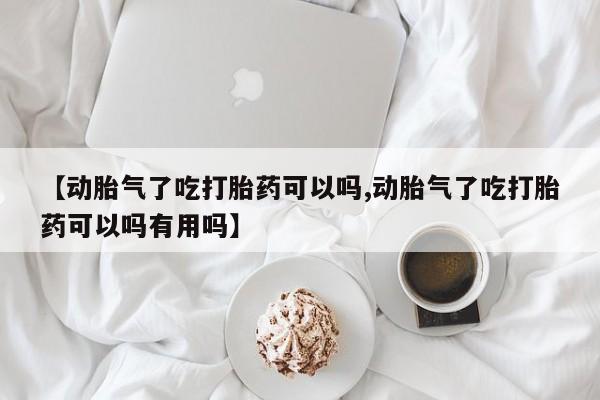 哪里可以买到打胎药【动胎气了吃打胎药可以吗,动胎气了吃打胎药可以吗有用吗】