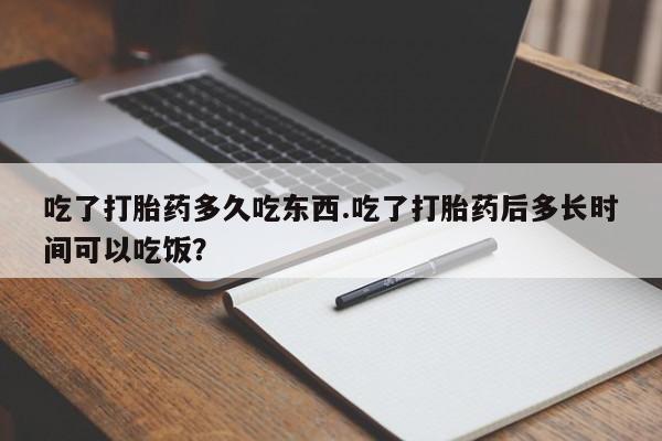 哪里可以买到打胎药吃了打胎药多久吃东西.吃了打胎药后多长时间可以吃饭？
