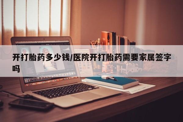 哪里可以买到打胎药开打胎药多少钱/医院开打胎药需要家属签字吗