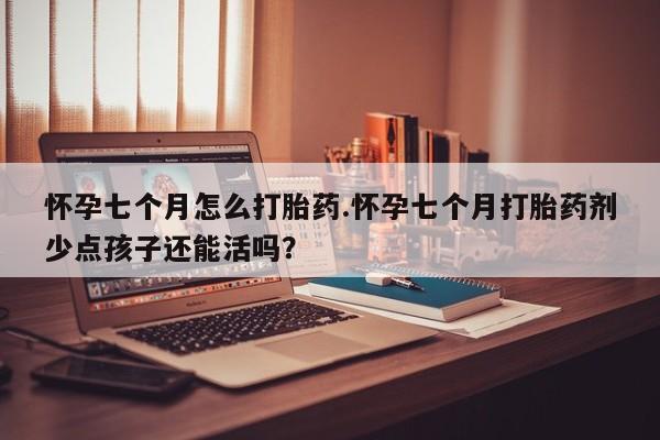 哪里可以买到打胎药怀孕七个月怎么打胎药.怀孕七个月打胎药剂少点孩子还能活吗？