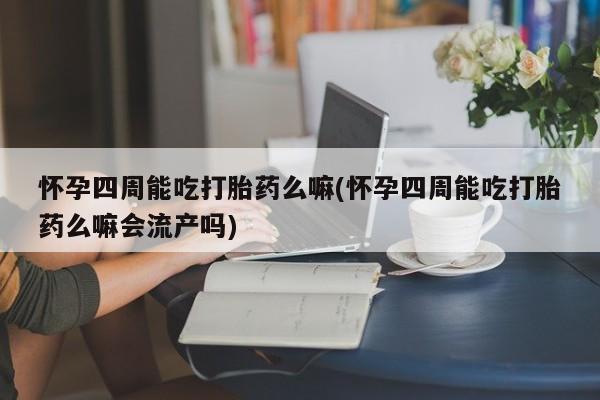 哪里可以买到打胎药怀孕四周能吃打胎药么嘛(怀孕四周能吃打胎药么嘛会流产吗)