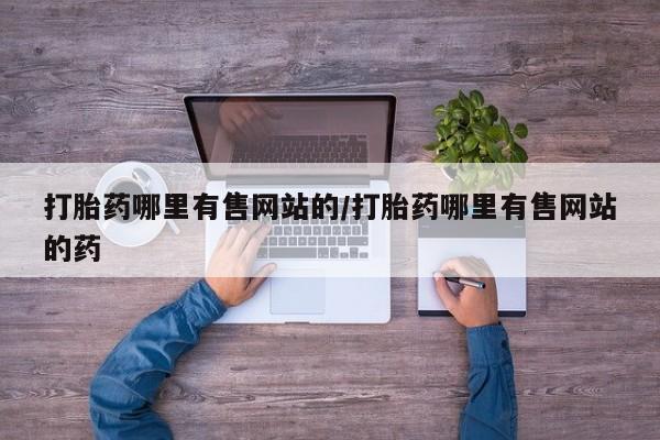 哪里可以买到打胎药打胎药哪里有售网站的/打胎药哪里有售网站的药