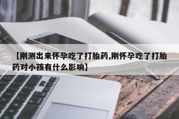 哪里可以买到打胎药【刚测出来怀孕吃了打胎药,刚怀孕吃了打胎药对小孩有什么影响】