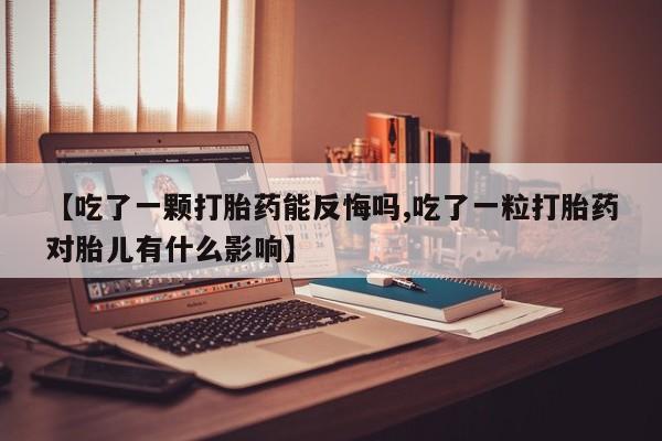 哪里可以买到打胎药【吃了一颗打胎药能反悔吗,吃了一粒打胎药对胎儿有什么影响】