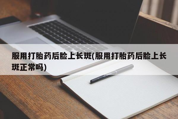 哪里可以买到打胎药服用打胎药后脸上长斑(服用打胎药后脸上长斑正常吗)