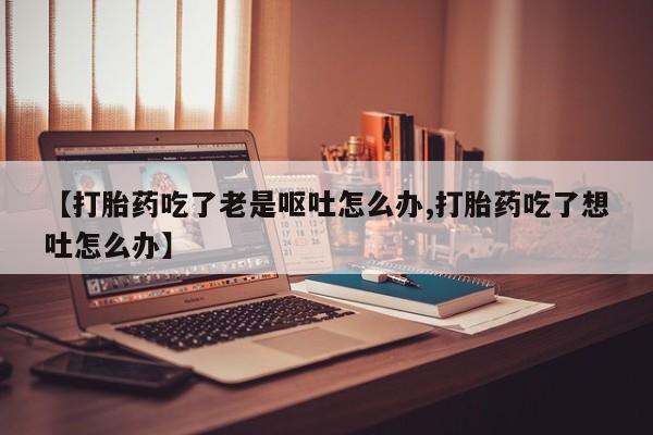 哪里可以买到打胎药【打胎药吃了老是呕吐怎么办,打胎药吃了想吐怎么办】