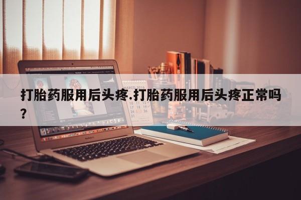 哪里可以买到打胎药打胎药服用后头疼.打胎药服用后头疼正常吗？