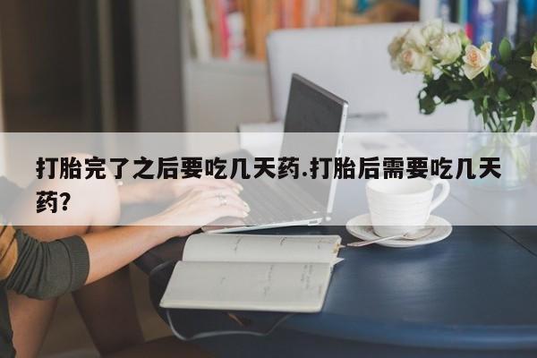 哪里可以买到打胎药打胎完了之后要吃几天药.打胎后需要吃几天药？
