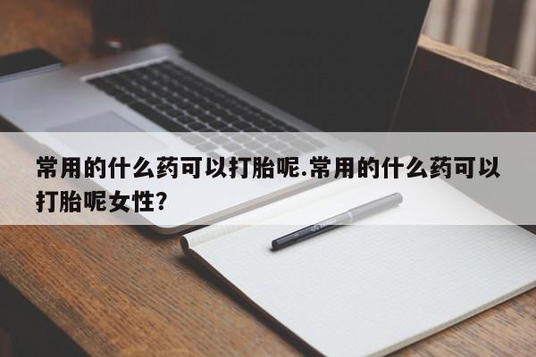 哪里可以买到打胎药常用的什么药可以打胎呢.常用的什么药可以打胎呢女性？