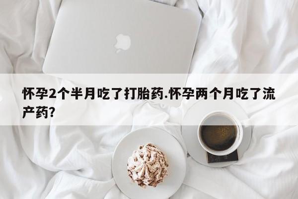 哪里可以买到打胎药怀孕2个半月吃了打胎药.怀孕两个月吃了流产药？