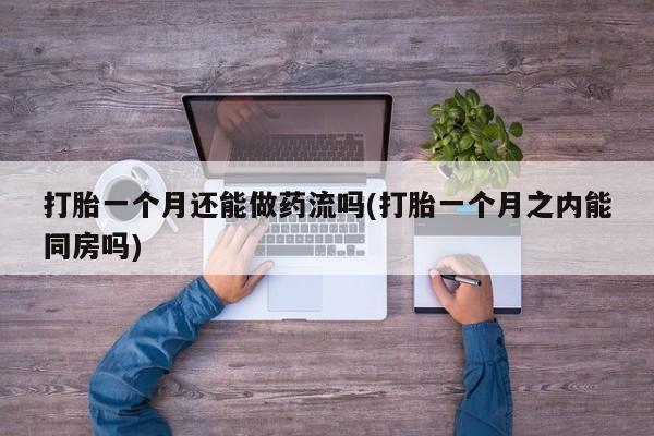 哪里可以买到打胎药打胎一个月还能做药流吗(打胎一个月之内能同房吗)