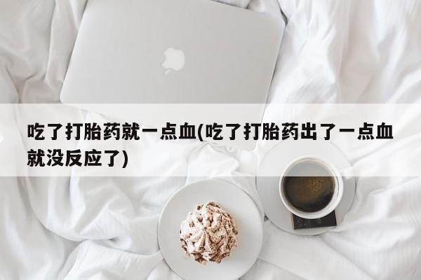 哪里可以买到打胎药吃了打胎药就一点血(吃了打胎药出了一点血就没反应了)