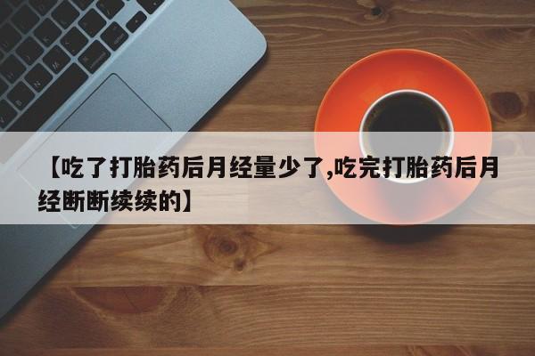 哪里可以买到打胎药【吃了打胎药后月经量少了,吃完打胎药后月经断断续续的】