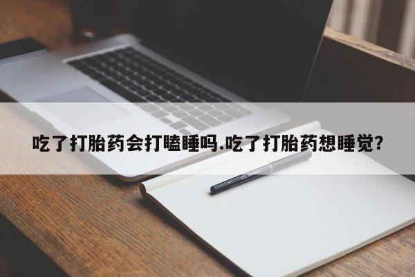 哪里可以买到打胎药吃了打胎药会打瞌睡吗.吃了打胎药想睡觉?
