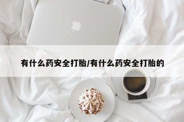 哪里可以买到打胎药有什么药安全打胎/有什么药安全打胎的