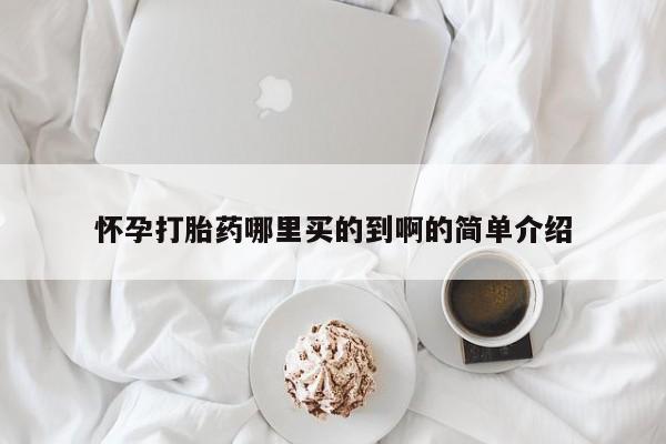 哪里可以买到打胎药怀孕打胎药哪里买的到啊的简单介绍