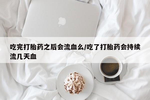 哪里可以买到打胎药吃完打胎药之后会流血么/吃了打胎药会持续流几天血