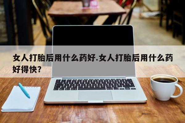 哪里可以买到打胎药女人打胎后用什么药好.女人打胎后用什么药好得快？