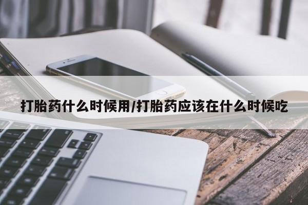 哪里可以买到打胎药打胎药什么时候用/打胎药应该在什么时候吃