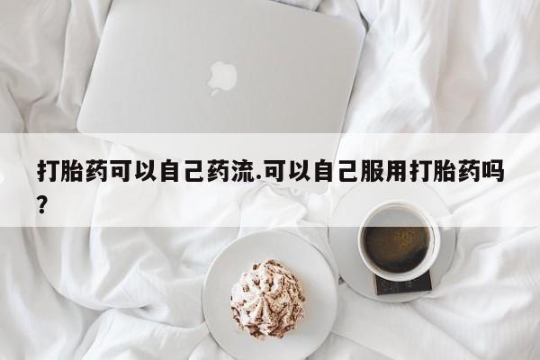 哪里可以买到打胎药打胎药可以自己药流.可以自己服用打胎药吗?