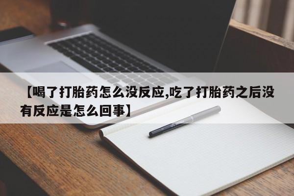 哪里可以买到打胎药【喝了打胎药怎么没反应,吃了打胎药之后没有反应是怎么回事】
