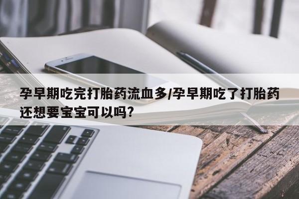 哪里可以买到打胎药孕早期吃完打胎药流血多/孕早期吃了打胎药还想要宝宝可以吗?