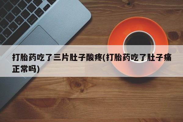 哪里可以买到打胎药打胎药吃了三片肚子酸疼(打胎药吃了肚子痛正常吗)